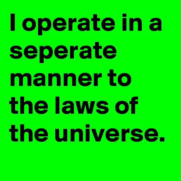 I operate in a seperate manner to the laws of the universe.