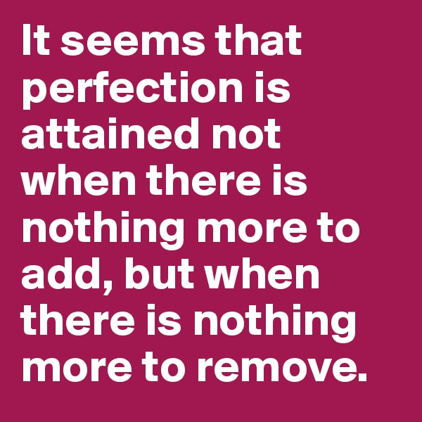 It seems that perfection is attained not when there is nothing more to add, but when there is nothing more to remove.