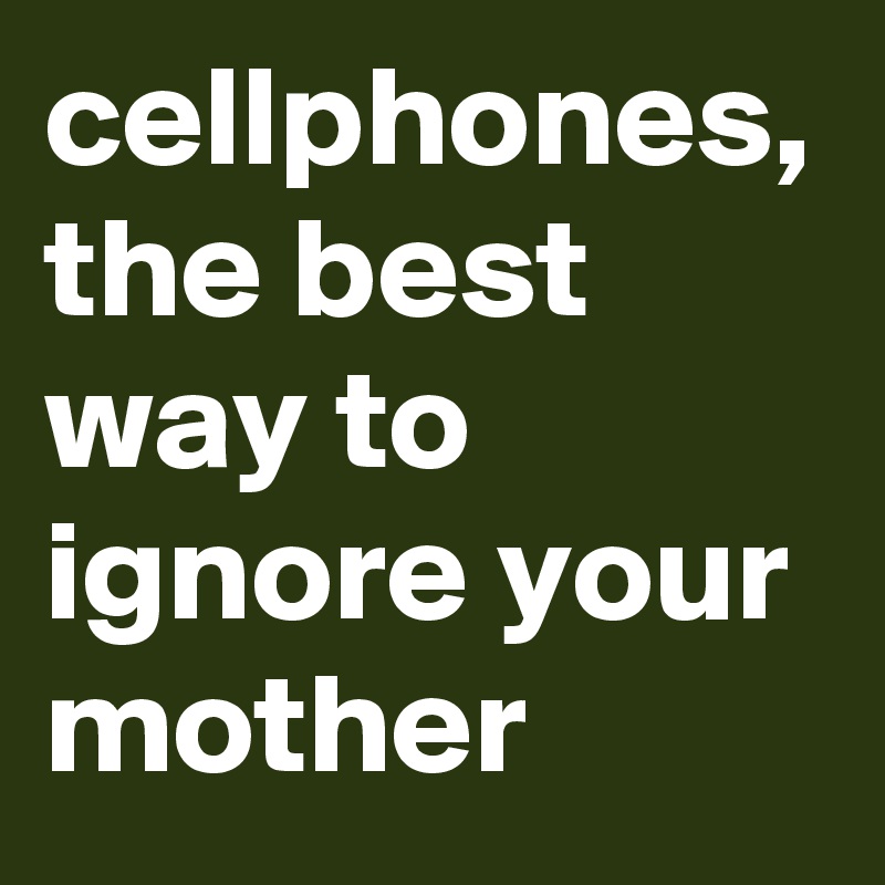 cellphones, the best way to ignore your mother