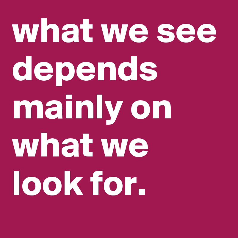 what we see depends mainly on what we look for. - Post by graceyo on ...