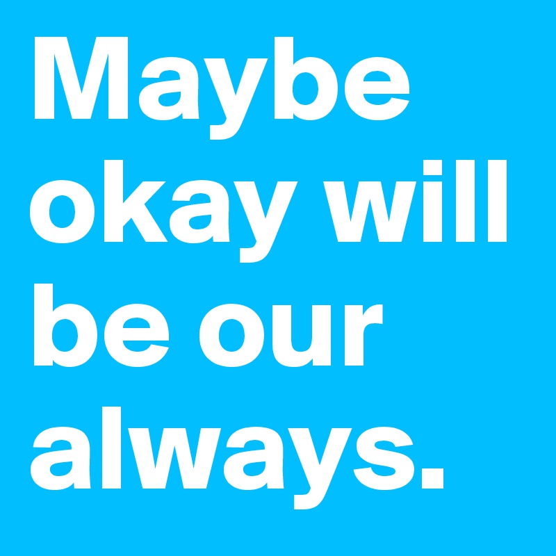 Maybe okay will be our always. 