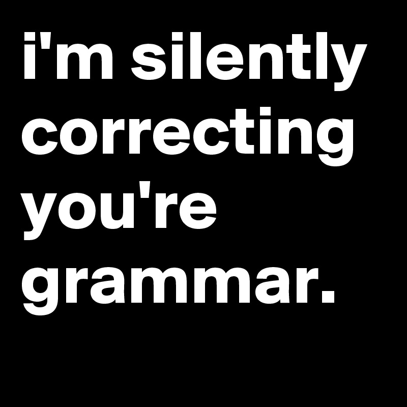 i'm silently correcting you're grammar.