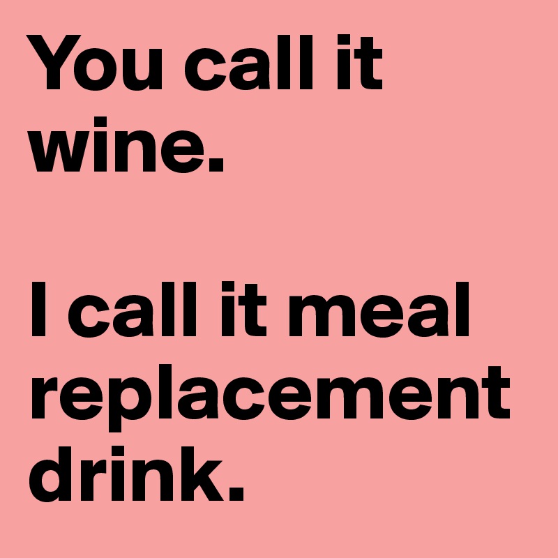 You call it wine. 

I call it meal replacement drink. 