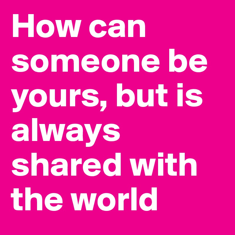 How can someone be yours, but is always shared with the world