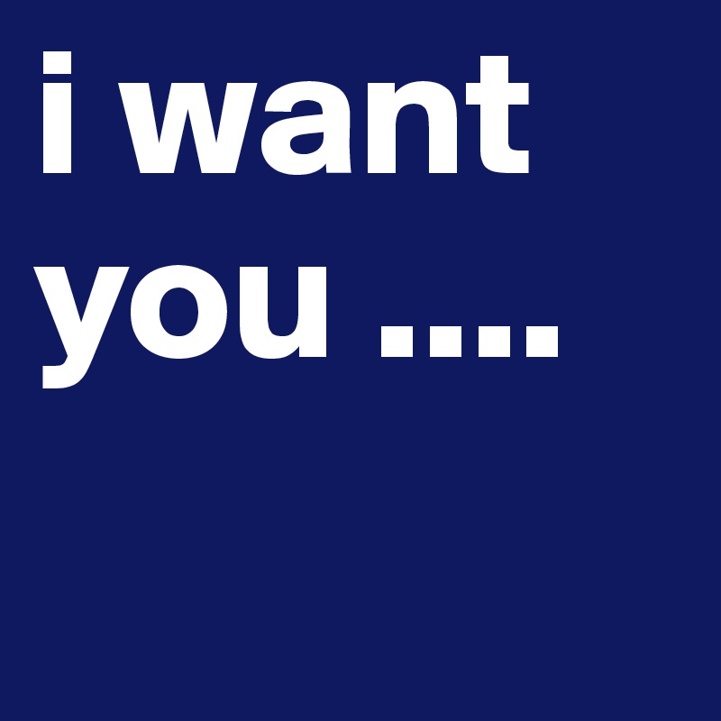 i want you ....