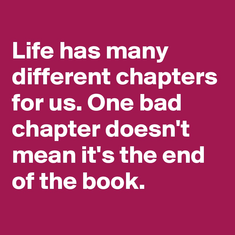 
Life has many different chapters for us. One bad chapter doesn't mean it's the end of the book.
