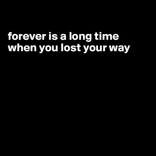 

forever is a long time
when you lost your way







