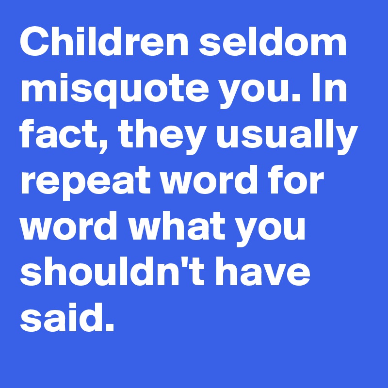 Children seldom misquote you. In fact, they usually repeat word for word what you shouldn't have said.