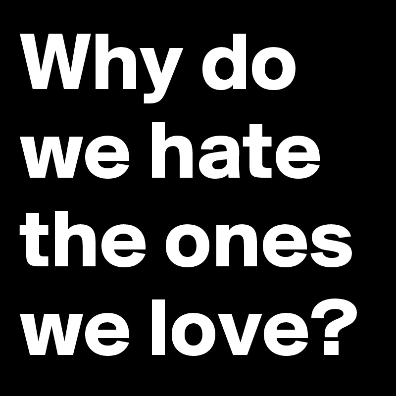 Why do we hate the ones we love?
