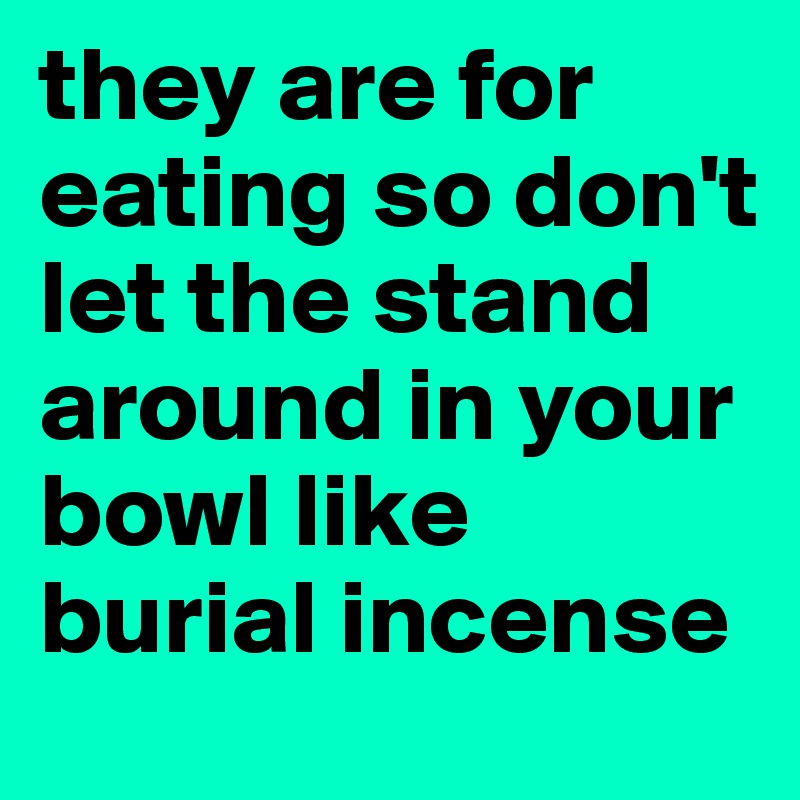 they are for eating so don't let the stand around in your bowl like burial incense