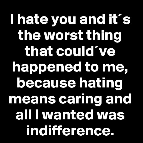 I hate you and it´s the worst thing that could´ve happened to me, because hating means caring and all I wanted was indifference.