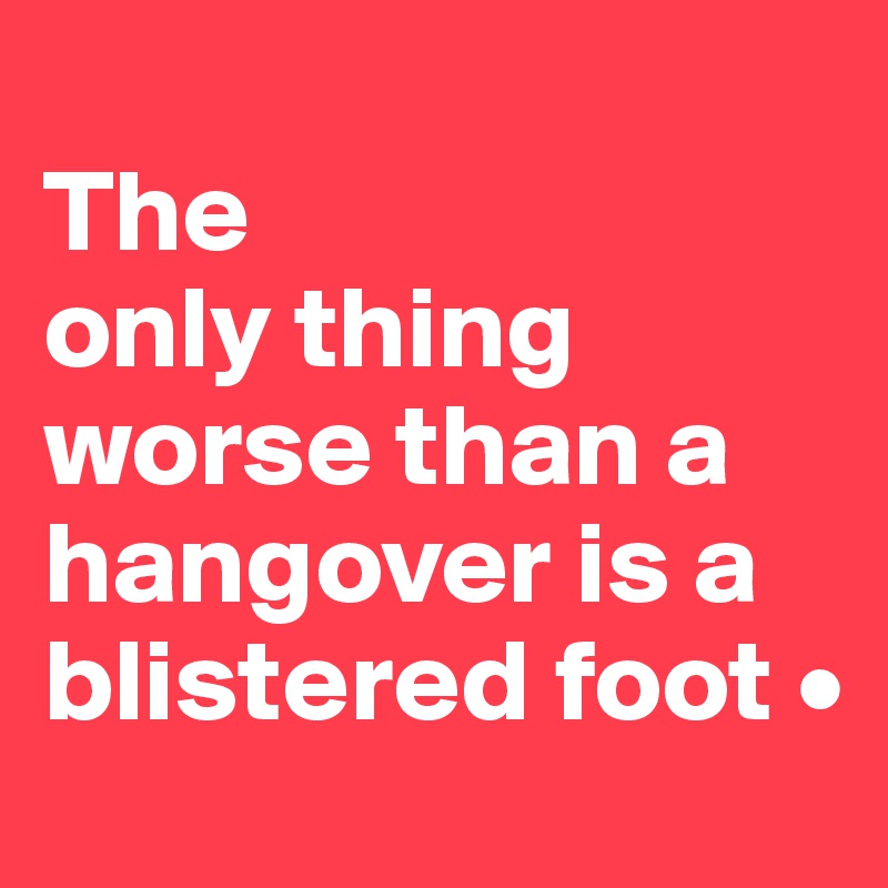 
The
only thing worse than a hangover is a blistered foot •