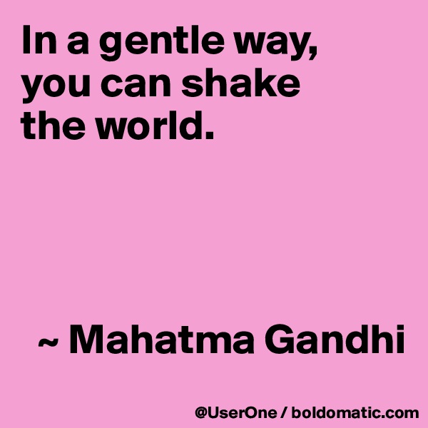 In a gentle way,
you can shake
the world.




  ~ Mahatma Gandhi