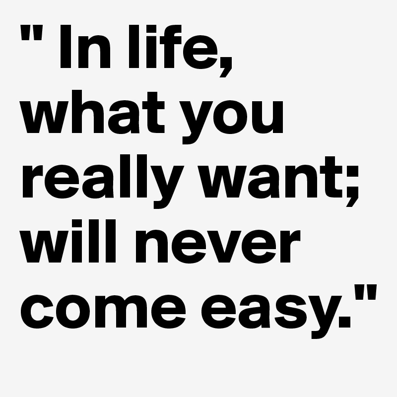 " In life, what you really want; will never come easy."