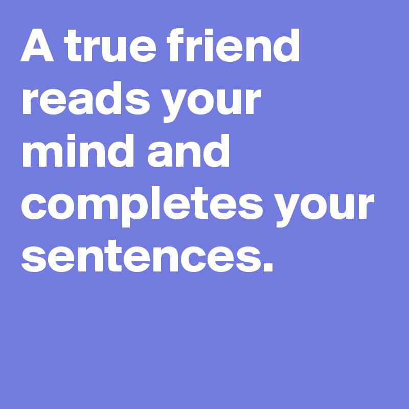 A true friend reads your mind and completes your sentences.
