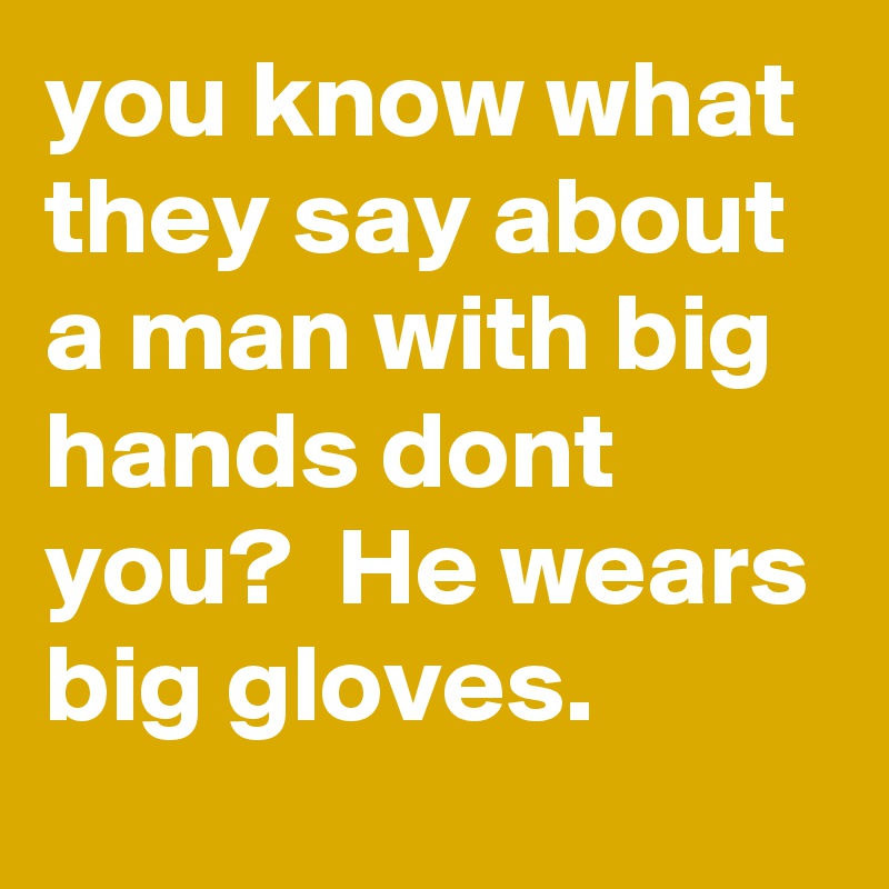 you know what they say about a man with big hands dont you?  He wears big gloves. 