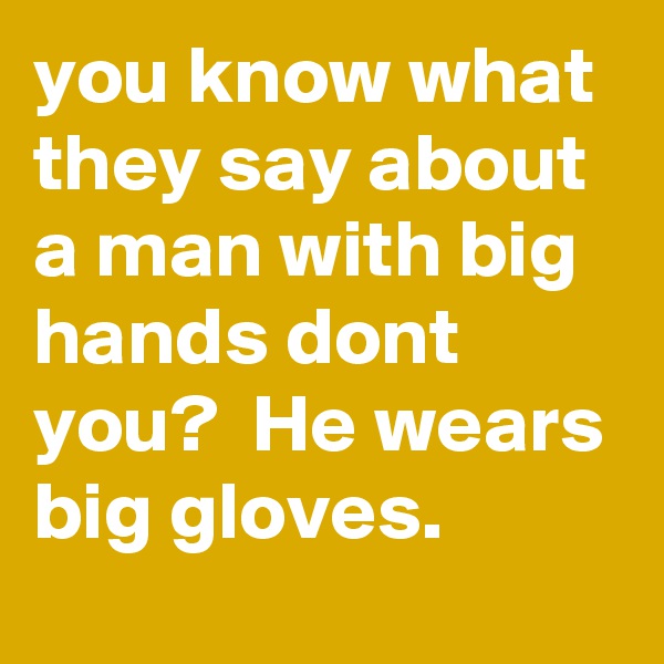 you know what they say about a man with big hands dont you?  He wears big gloves. 