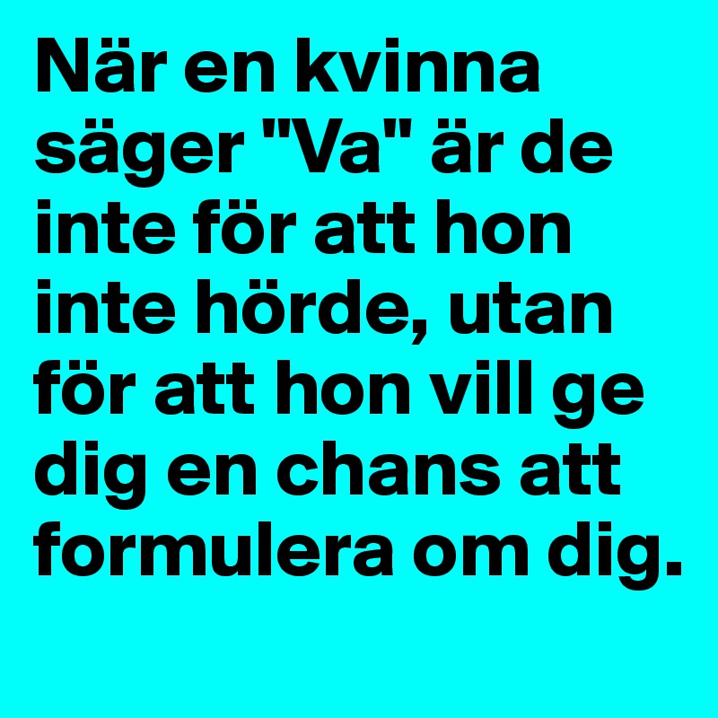 När en kvinna säger "Va" är de inte för att hon inte hörde, utan för att hon vill ge dig en chans att formulera om dig.