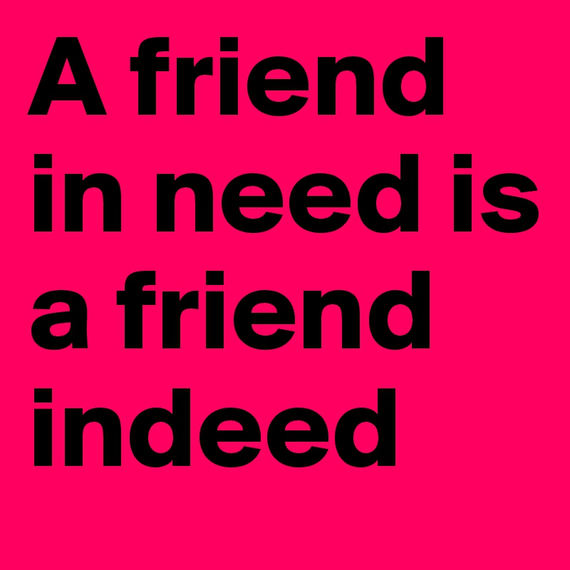 A friend in need is a friend indeed 