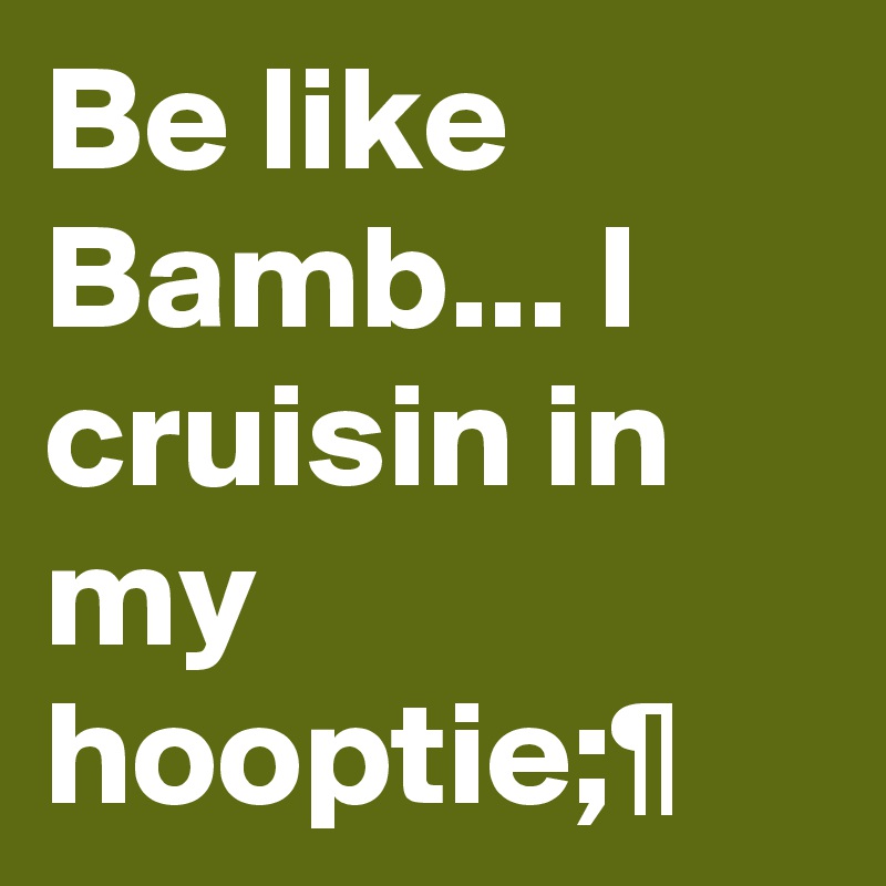Be like Bamb... I cruisin in my hooptie;¶