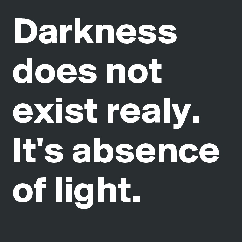 Darkness does not exist realy. It's absence of light.