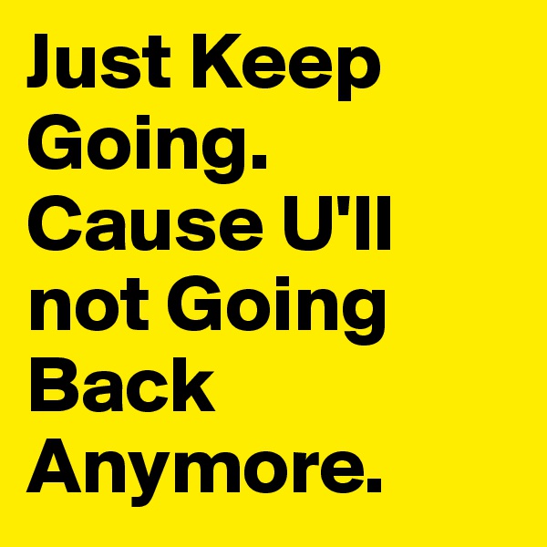 Just Keep Going. 
Cause U'll not Going Back Anymore.