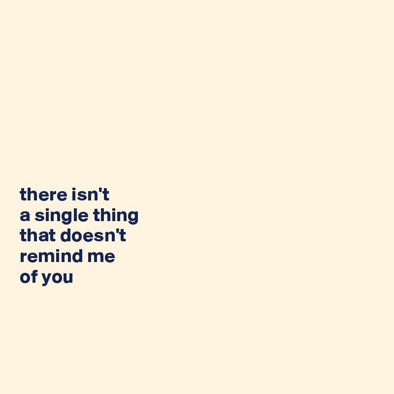 







there isn't 
a single thing 
that doesn't 
remind me 
of you



