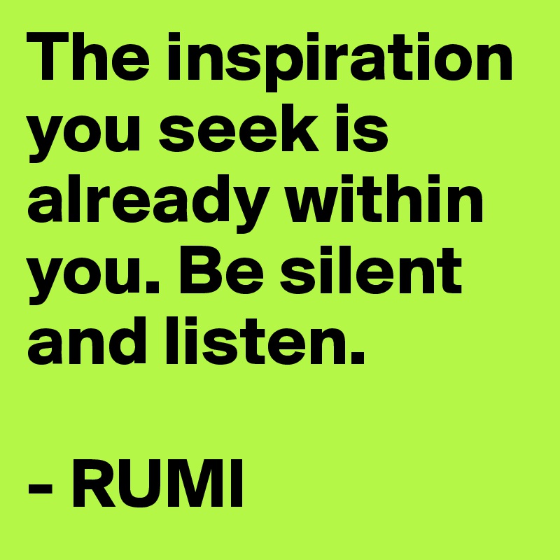 The inspiration you seek is already within you. Be silent and listen.

- RUMI