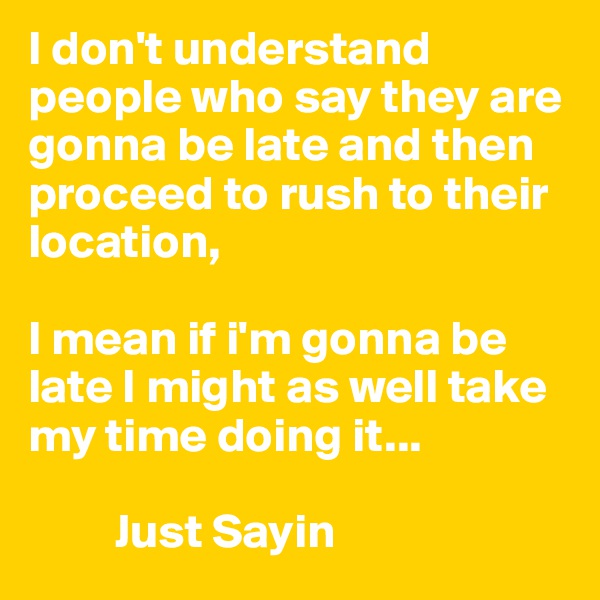 I don't understand people who say they are gonna be late and then proceed to rush to their location,

I mean if i'm gonna be late I might as well take my time doing it...

         Just Sayin