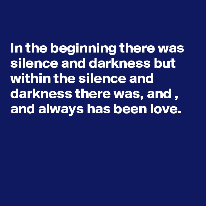 

In the beginning there was silence and darkness but within the silence and darkness there was, and , and always has been love. 




