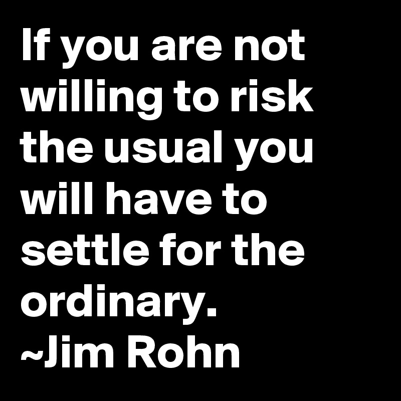 If you are not willing to risk the usual you will have to settle for the ordinary.
~Jim Rohn