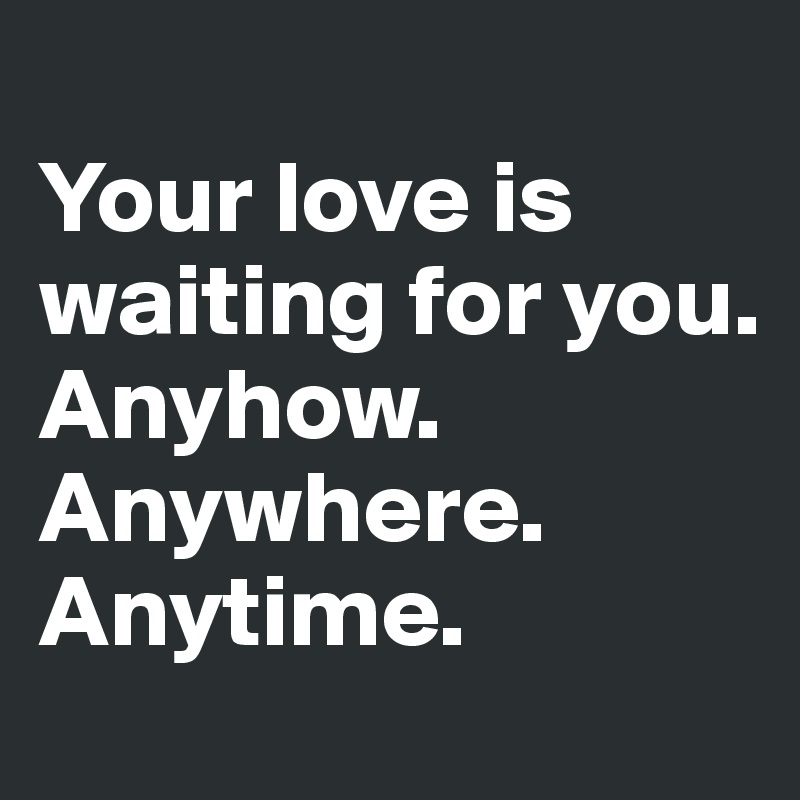
Your love is waiting for you.
Anyhow. Anywhere. Anytime.