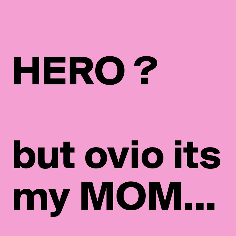             HERO ?
                                               but ovio its my MOM...