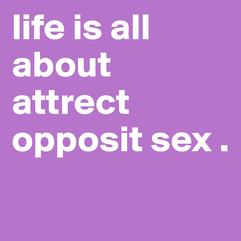 life is all about attrect opposit sex .
