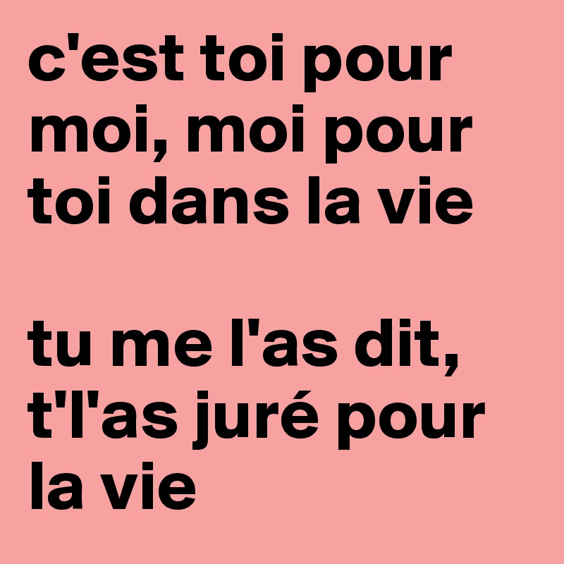 c'est toi pour moi, moi pour toi dans la vie

tu me l'as dit, t'l'as juré pour la vie