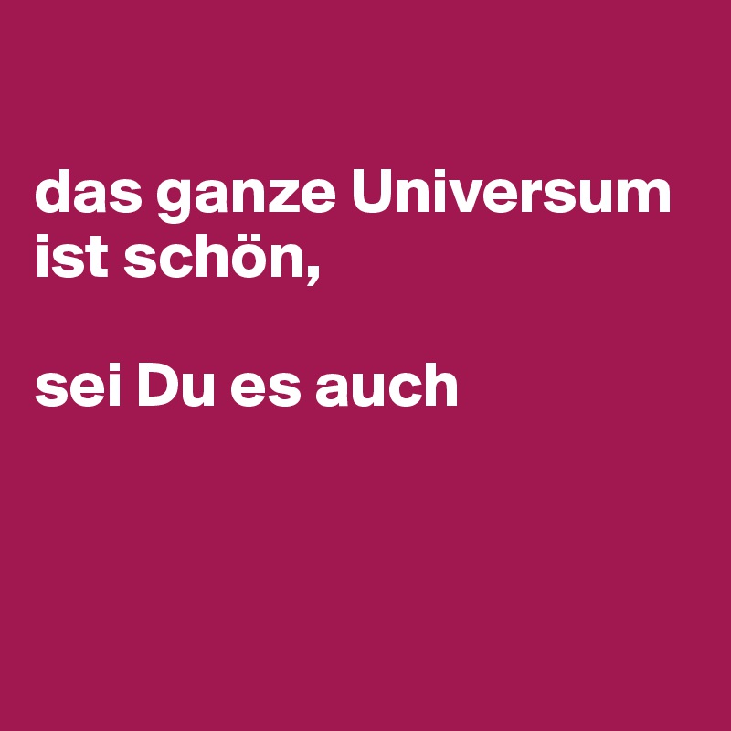 

das ganze Universum ist schön, 

sei Du es auch



