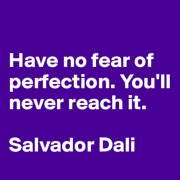 

Have no fear of perfection. You'll never reach it.

Salvador Dali