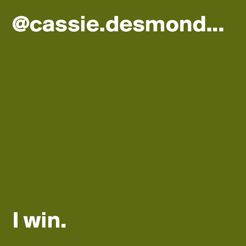 @cassie.desmond...







I win. 