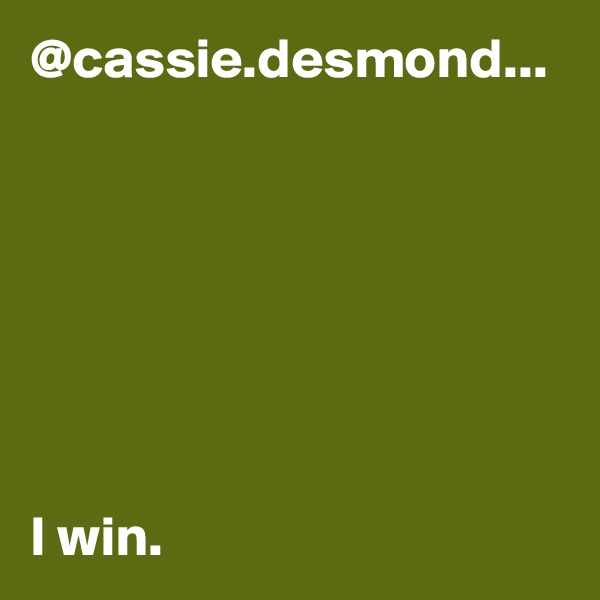 @cassie.desmond...







I win. 