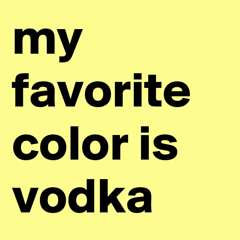 my favorite color is vodka