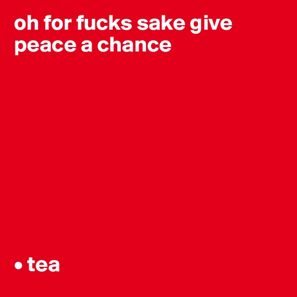 oh for fucks sake give peace a chance









• tea