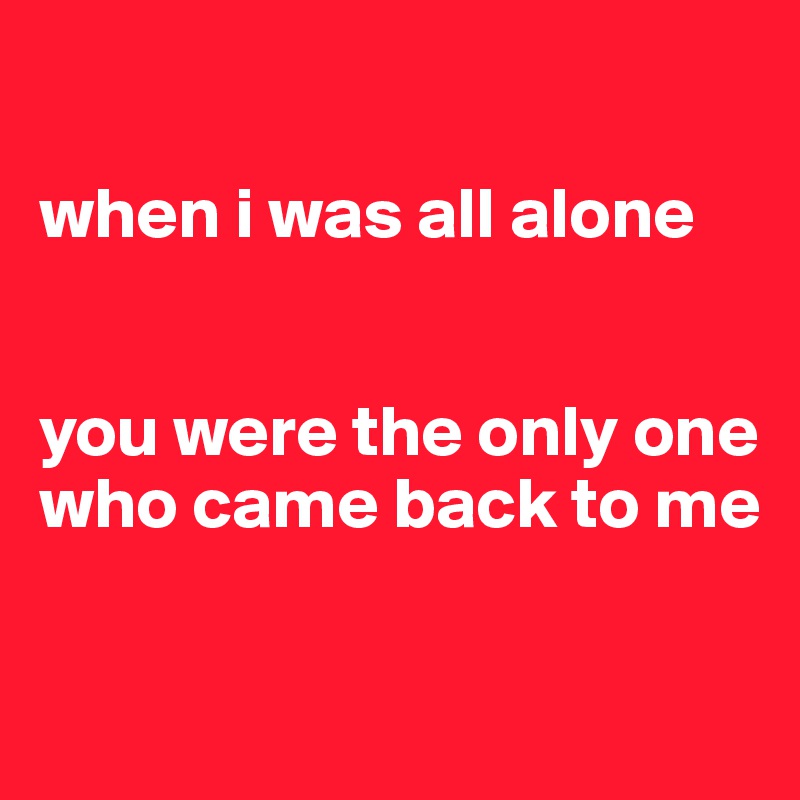 

when i was all alone 


you were the only one who came back to me

