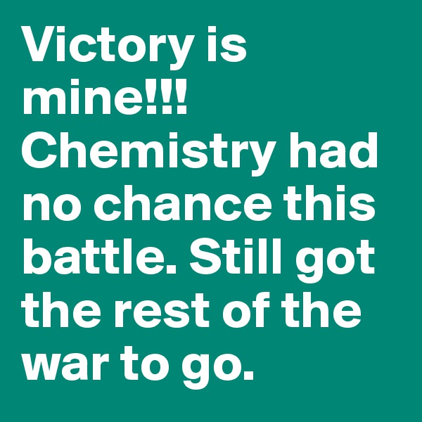 Victory is mine!!! Chemistry had no chance this battle. Still got the rest of the war to go. 