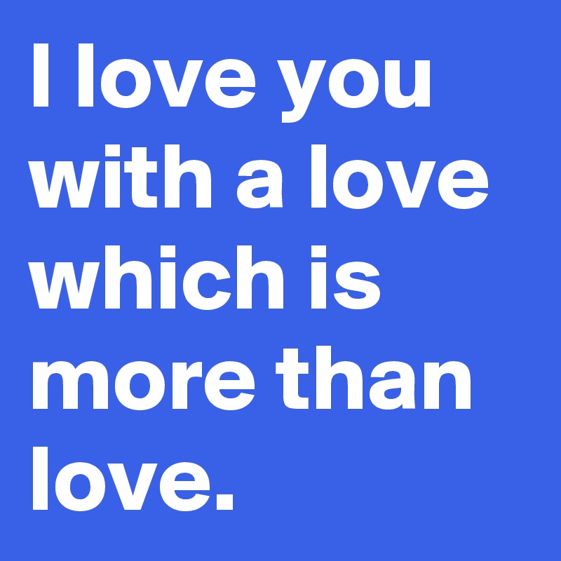 I love you with a love which is more than love.