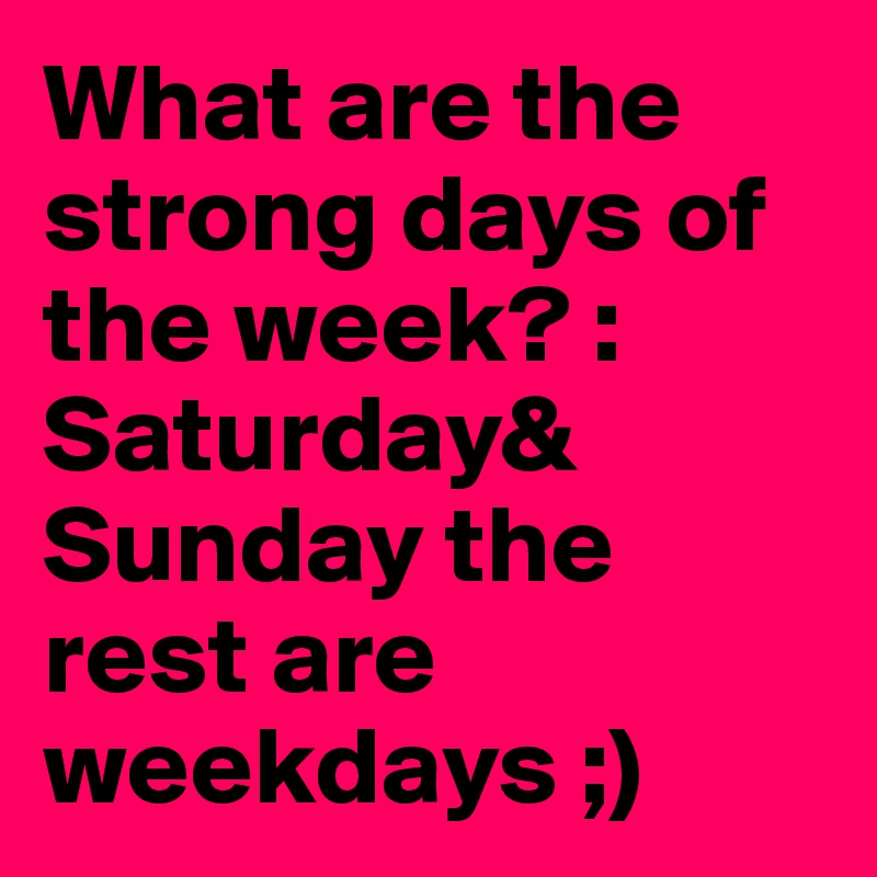 What are the strong days of the week? :
Saturday&
Sunday the rest are weekdays ;)