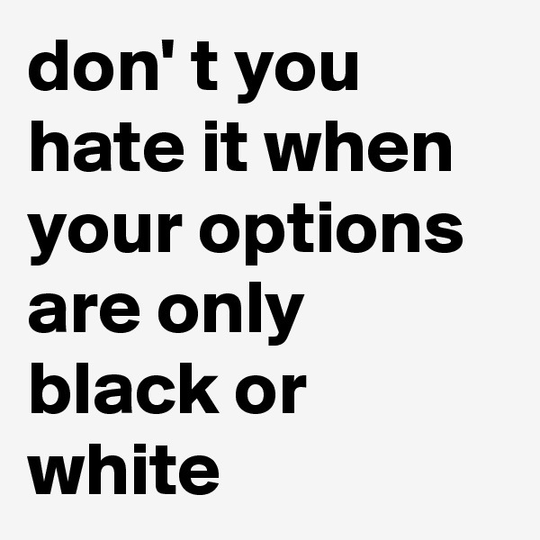 don' t you hate it when your options are only black or white