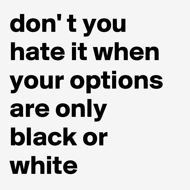 don' t you hate it when your options are only black or white