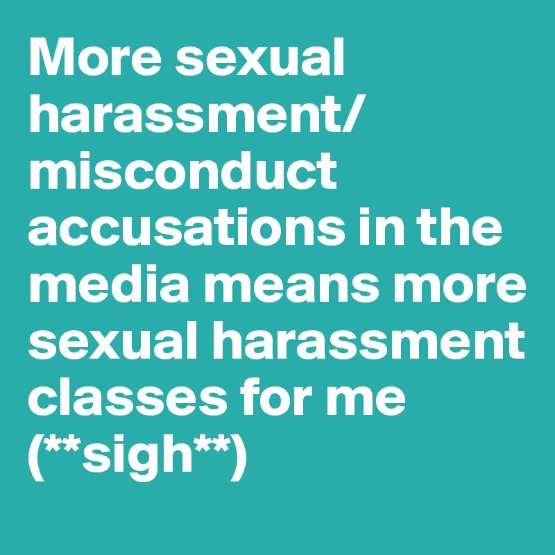More sexual harassment/misconduct accusations in the media means more sexual harassment classes for me (**sigh**)