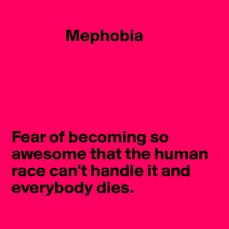         
                Mephobia





Fear of becoming so awesome that the human race can't handle it and everybody dies.
