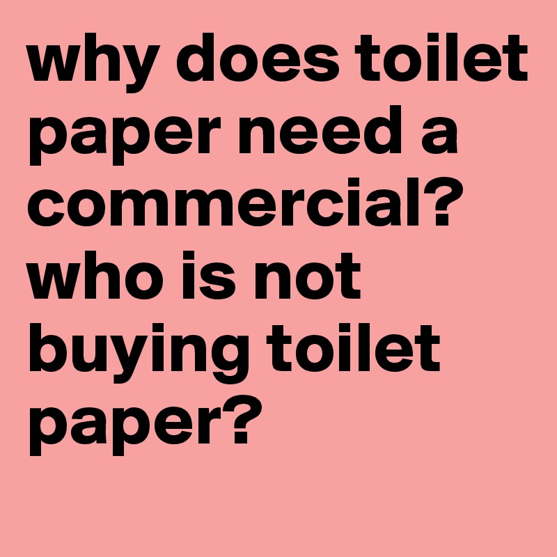 why does toilet paper need a commercial? who is not buying toilet paper?